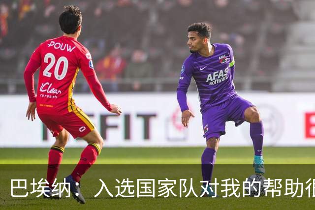 巴埃纳：入选国家队对我的帮助很大；希望对阵佛得角时能首发出战